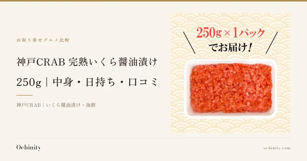 神戸CRAB 完熟いくら醤油漬け 250gのアイキャッチ。左に「お取り寄せグルメ比較」「神戸CRAB 完熟いくら醤油漬け」「250g｜中身・日持ち・口コミ」「神戸CRAB｜いくら醤油漬け・海鮮」の文字。右の写真は、透明なプラスチックパックに入った完熟いくら醤油漬けを真上から写したもの。写真の上に店舗が画像に入れた表示「250g×1パックでお届け！」の文字