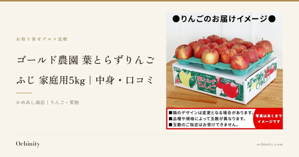 ゴールド農園 葉とらずりんご ふじ 家庭用5kgのアイキャッチ。左に「お取り寄せグルメ比較」「ゴールド農園 葉とらずりんご」「ふじ 家庭用5kg｜中身・口コミ」「かめあし商店｜りんご・果物」の文字。右の写真は、木の台に置いた白い段ボール箱の上に、緑色のトレーに並べた赤地に黄色のしまが入ったりんご18個。写真の中に、店舗が画像に入れた表示として「●りんごのお届けイメージ●」「■箱のデザインは変更となる場合があります。」「■品種や規格によって玉数が異なります。」「■玉数のご指定はお受けできません。」「写真はあくまでイメージです」の文字があり、箱に「青森県産」「ゴールド農園の」「葉とらずりんご」「GOLD」と印刷されています