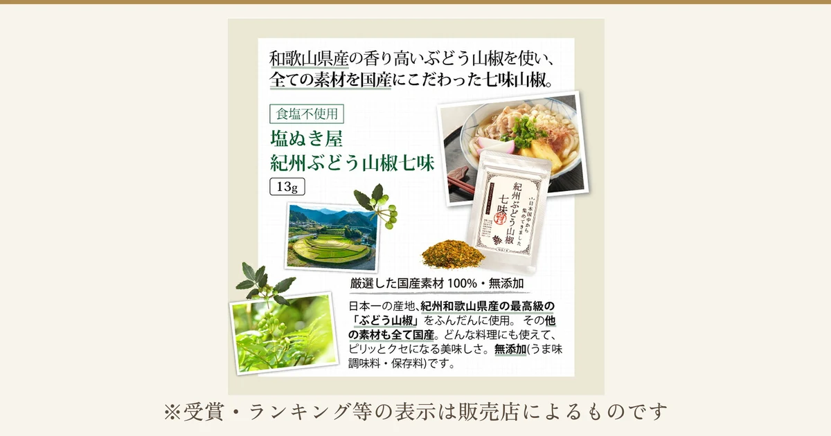 生成り色の台紙に、紀州ぶどう山椒七味13gの白い袋と、七味の粉末、かまぼことあげをのせたうどん、山椒の産地の段々畑、山椒の実と葉の写真を配置した商品説明画像(減塩調味料 お試しセット7品に含まれる1品)。店舗が画像に入れた表示「和歌山県産の香り高いぶどう山椒を使い、全ての素材を国産にこだわった七味山椒。」「食塩不使用」「塩ぬき屋 紀州ぶどう山椒七味」「13g」「厳選した国産素材 100%・無添加」「日本一の産地、紀州和歌山県産の最高級の「ぶどう山椒」をふんだんに使用。その他の素材も全て国産。どんな料理にも使えて、ピリッとクセになる美味しさ。無添加(うま味調味料・保存料)です。」。下に「※受賞・ランキング等の表示は販売店によるものです」