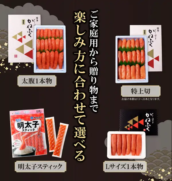 黒地に4種類を並べた写真。化粧箱と発泡箱に3段に詰めた太腹1本物、同じく化粧箱と発泡箱に3段に詰めた特上切、明太子スティックの袋と個包装2本、黒い化粧箱と白いトレーに並べたLサイズ1本物6本（かねふく 無着色辛子明太子・福岡県福智町のふるさと納税返礼品）。店舗が画像に入れた表示「ご家庭用から贈り物まで楽しみ方に合わせて選べる」「太腹1本物」「特上切」「お届け本数は13〜26本となります。」「明太子スティック」「Lサイズ1本物」、化粧箱の「かねふく」「無着色」、袋の「10本入（30g×10本）」「便利な個包装」「明太子スティック」